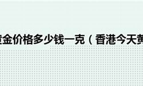 今天香港黄金首饰价格_今天香港饰金金价
