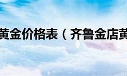 齐鲁金店金价格区别_齐鲁金店黄金首饰今天多少钱一克