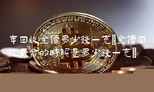 黄金收购最高价一克是多少钱_最高金价回收价格怎么算
