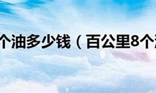 现在油价8个油多少钱一公里_8块油价百公里8个油