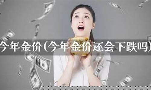 今年的金价会降下来吗_今年金价还会降价吗
