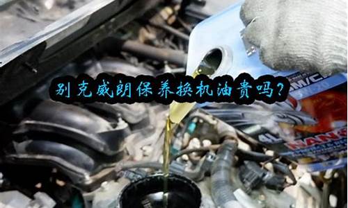 别克车换雅士机油价格_别克车换机油什么牌子好