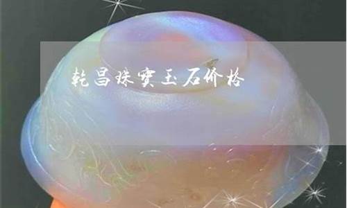 乾昌珠宝最新金价表_乾昌珠宝最新金价表查询