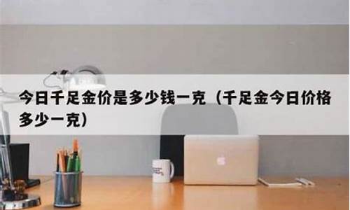 千足金价多少钱一克今天_千足金金价今天什么价格查询