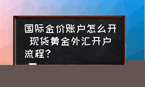 如何开国际金价账户流程_如何开国际金价賬户